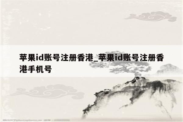 <strong>苹果id</strong>账号注册香港_<strong>苹果id</strong>账号注册香港手机号