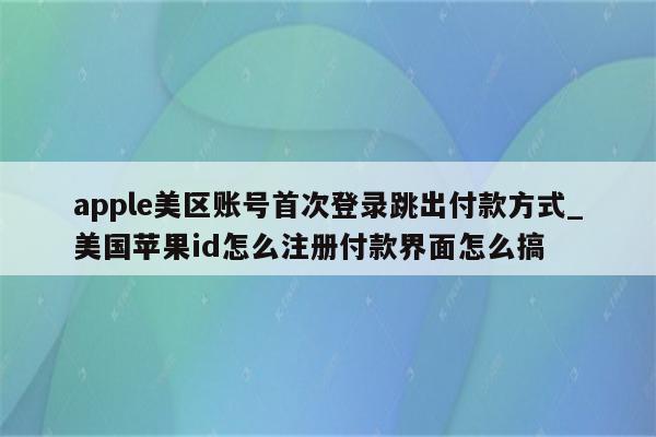 apple美区账号首次登录跳出付款方式_美国<strong>苹果id</strong>怎么注册付款界面怎么搞