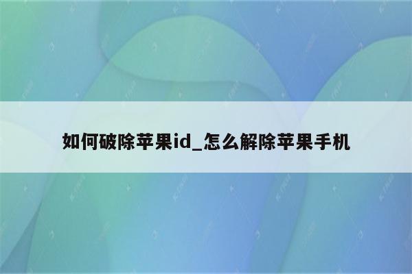 如何破除<strong>苹果id</strong>_怎么解除苹果手机