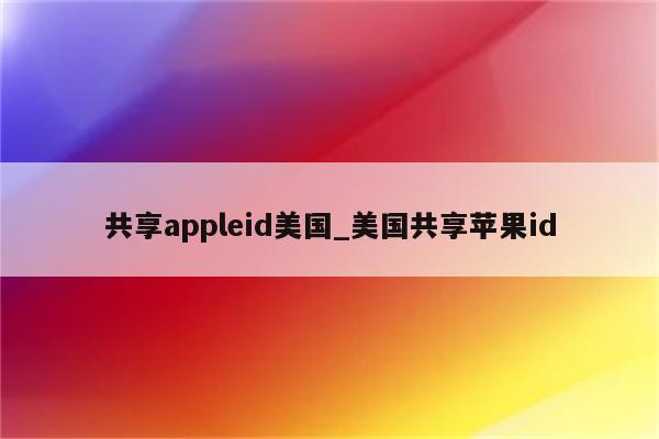 共享appleid美国_美国共享<strong>苹果id</strong>