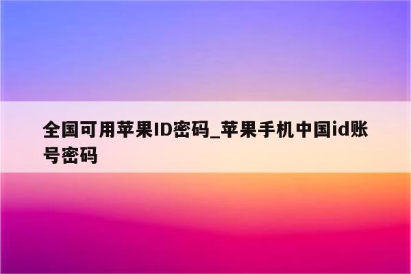 全国可用<strong>苹果id</strong>密码_苹果手机中国id账号密码