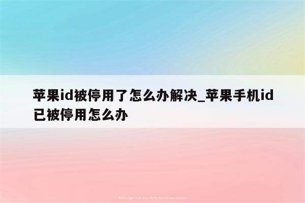 <strong>苹果id</strong>被停用了怎么办解决_苹果手机id已被停用怎么办