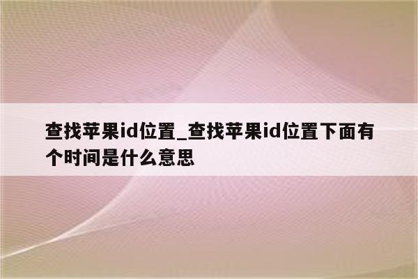 查找<strong>苹果id</strong>位置_查找<strong>苹果id</strong>位置下面有个时间是什么意思