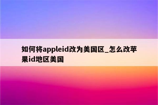 如何将appleid改为美国区_怎么改<strong>苹果id</strong>地区美国