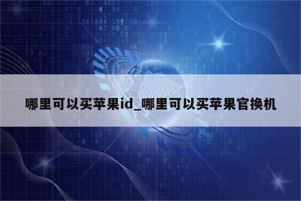 哪里可以买<strong>苹果id</strong>_哪里可以买苹果官换机