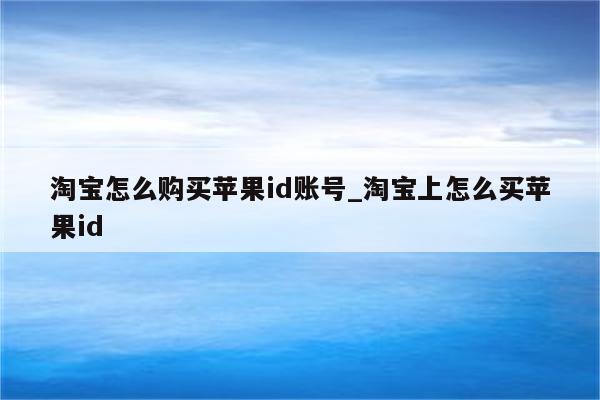 淘宝怎么购买<strong>苹果id</strong>账号_淘宝上怎么买<strong>苹果id</strong>