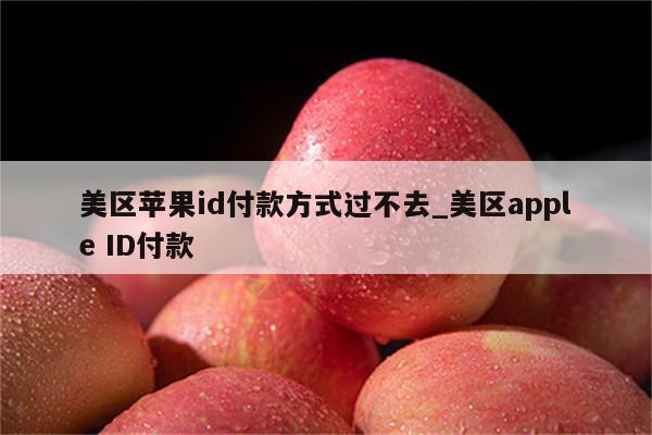 美区<strong>苹果id</strong>付款方式过不去_美区apple ID付款