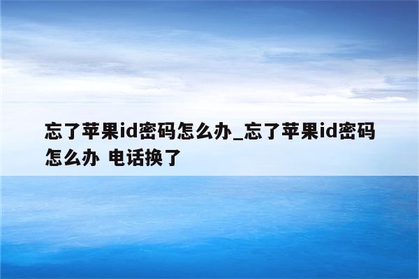 忘了<strong>苹果id</strong>密码怎么办_忘了<strong>苹果id</strong>密码怎么办 电话换了