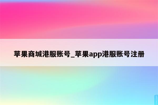 苹果商城港服账号_<strong>苹果app</strong>港服账号注册