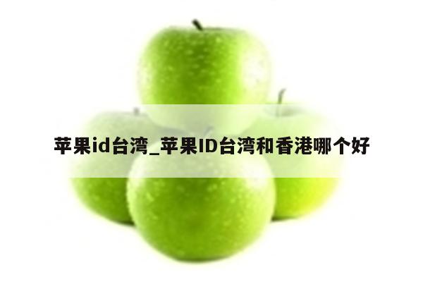 <strong>苹果id</strong>台湾_<strong>苹果id</strong>台湾和香港哪个好
