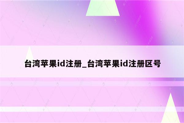 台湾<strong>苹果id</strong>注册_台湾<strong>苹果id</strong>注册区号