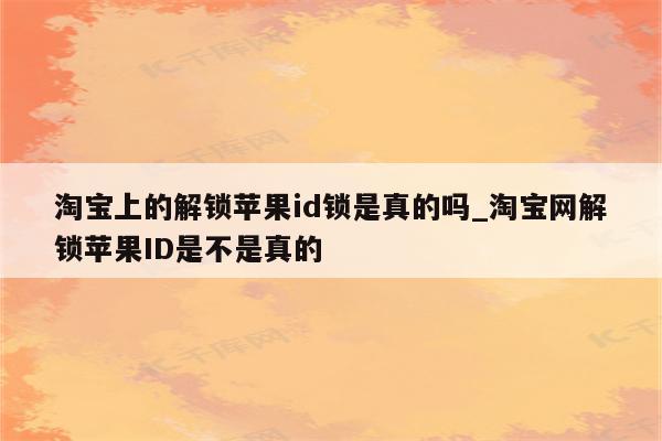 淘宝上的解锁<strong>苹果id</strong>锁是真的吗_淘宝网解锁<strong>苹果id</strong>是不是真的