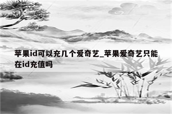 <strong>苹果id</strong>可以充几个爱奇艺_苹果爱奇艺只能在id充值吗