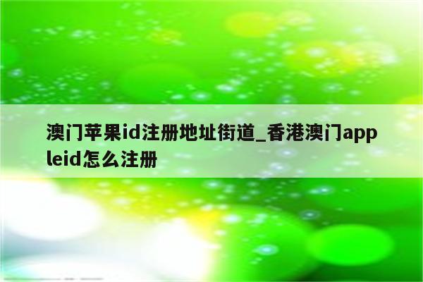 澳门<strong>苹果id</strong>注册地址街道_香港澳门appleid怎么注册
