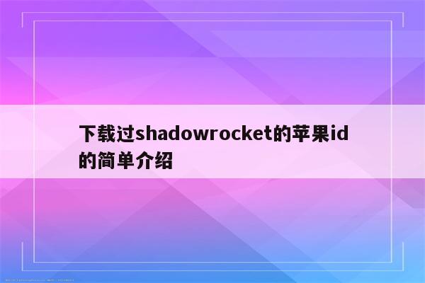 下载过shadowrocket的<strong>苹果id</strong>的简单介绍