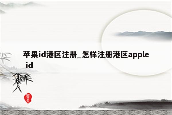 <strong>苹果id</strong>港区注册_怎样注册港区apple id