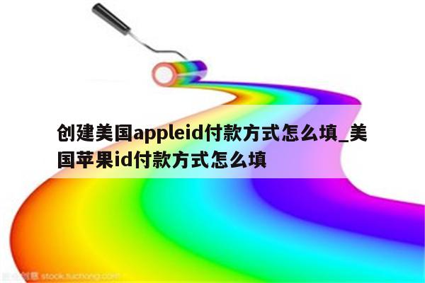 创建美国appleid付款方式怎么填_美国<strong>苹果id</strong>付款方式怎么填