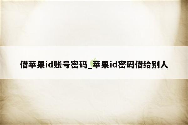 借<strong>苹果id</strong>账号密码_<strong>苹果id</strong>密码借给别人