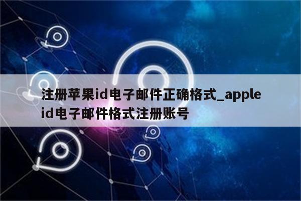 注册<strong>苹果id</strong>电子邮件正确格式_appleid电子邮件格式注册账号