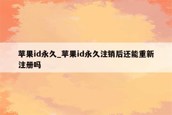 <strong>苹果id</strong>永久_<strong>苹果id</strong>永久注销后还能重新注册吗