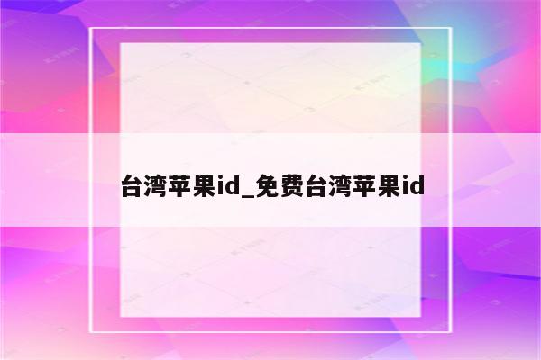台湾<strong>苹果id</strong>_免费台湾<strong>苹果id</strong>