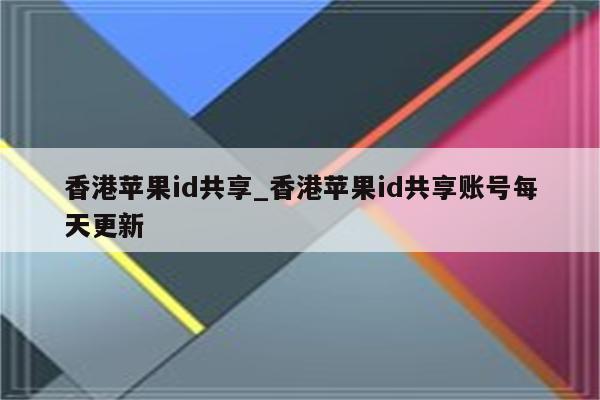 香港<strong>苹果id</strong>共享_香港<strong>苹果id</strong>共享账号每天更新