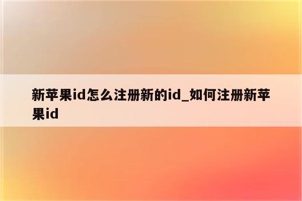 新<strong>苹果id</strong>怎么注册新的id_如何注册新<strong>苹果id</strong>