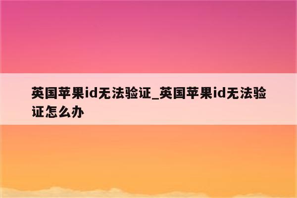 英国<strong>苹果id</strong>无法验证_英国<strong>苹果id</strong>无法验证怎么办