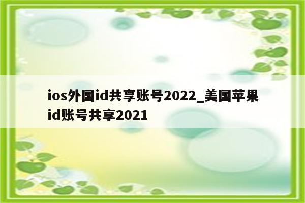 ios外国id共享账号2022_美国<strong>苹果id</strong>账号共享2021