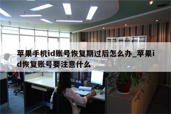 苹果手机id账号恢复期过后怎么办_<strong>苹果id</strong>恢复账号要注意什么
