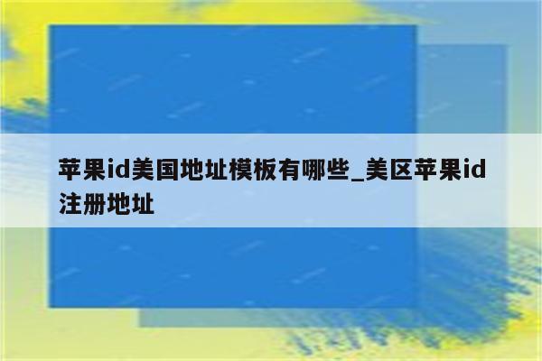 <strong>苹果id</strong>美国地址模板有哪些_美区<strong>苹果id</strong>注册地址