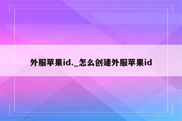 外服<strong>苹果id</strong>._怎么创建外服<strong>苹果id</strong>