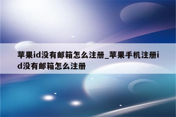 <strong>苹果id</strong>没有邮箱怎么注册_苹果手机注册id没有邮箱怎么注册