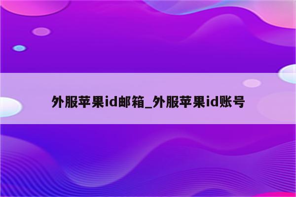 外服<strong>苹果id</strong>邮箱_外服<strong>苹果id</strong>账号