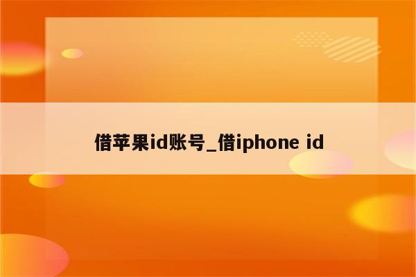 借<strong>苹果id</strong>账号_借iphone id