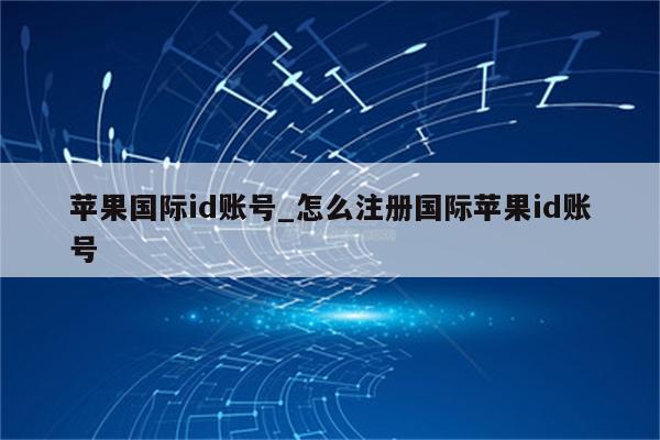 苹果国际id账号_怎么注册国际<strong>苹果id</strong>账号
