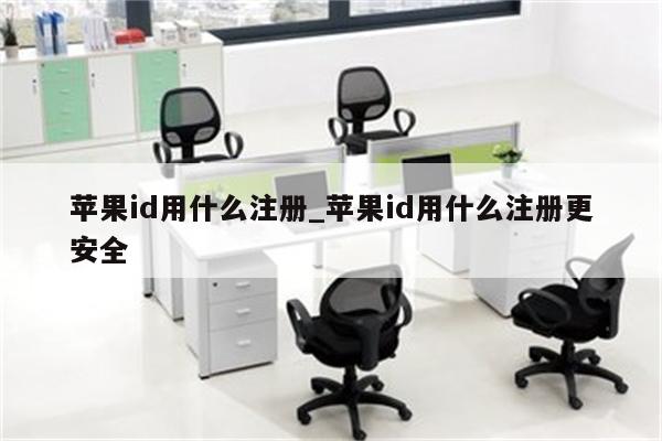 <strong>苹果id</strong>用什么注册_<strong>苹果id</strong>用什么注册更安全
