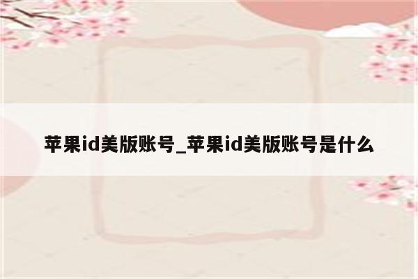 <strong>苹果id</strong>美版账号_<strong>苹果id</strong>美版账号是什么