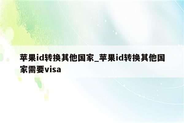 <strong>苹果id</strong>转换其他国家_<strong>苹果id</strong>转换其他国家需要visa