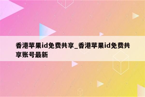 香港<strong>苹果id</strong>免费共享_香港<strong>苹果id</strong>免费共享账号最新