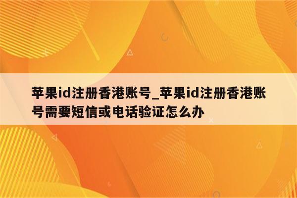 <strong>苹果id</strong>注册香港账号_<strong>苹果id</strong>注册香港账号需要短信或电话验证怎么办