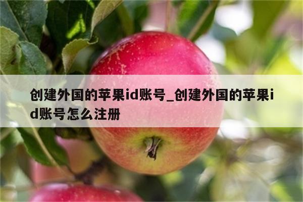 创建外国的<strong>苹果id</strong>账号_创建外国的<strong>苹果id</strong>账号怎么注册
