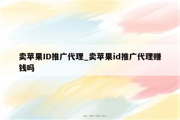 卖<strong>苹果id</strong>推广代理_卖<strong>苹果id</strong>推广代理赚钱吗