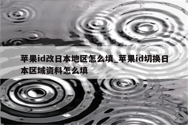 <strong>苹果id</strong>改日本地区怎么填_<strong>苹果id</strong>切换日本区域资料怎么填