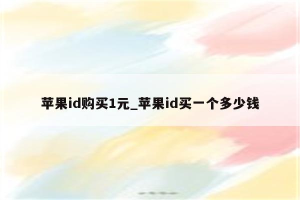 <strong>苹果id</strong>购买1元_<strong>苹果id</strong>买一个多少钱