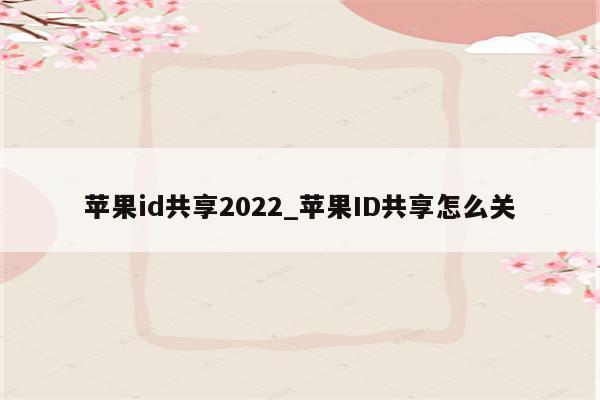 <strong>苹果id</strong>共享2022_<strong>苹果id</strong>共享怎么关