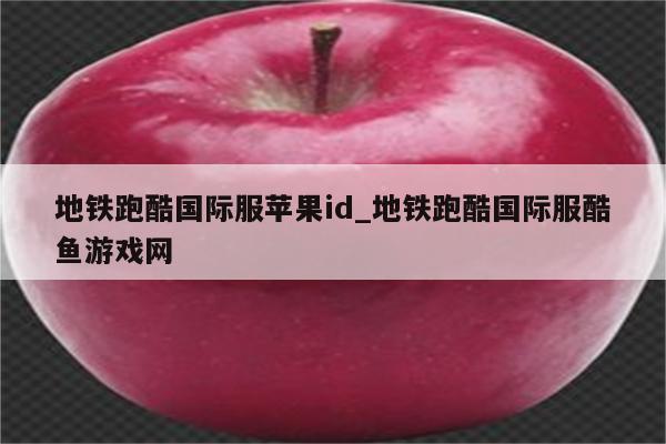地铁跑酷国际服<strong>苹果id</strong>_地铁跑酷国际服酷鱼游戏网