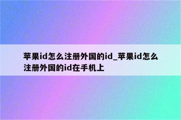 <strong>苹果id</strong>怎么注册外国的id_<strong>苹果id</strong>怎么注册外国的id在手机上