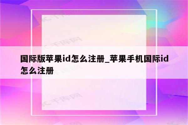 国际版<strong>苹果id</strong>怎么注册_苹果手机国际id怎么注册