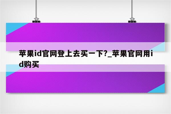 <strong>苹果id</strong>官网登上去买一下?_苹果官网用id购买